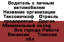 Водитель с личным автомобилем › Название организации ­ Таксовичкоф › Отрасль предприятия ­ Другое › Минимальный оклад ­ 130 000 - Все города Работа » Вакансии   . Томская обл.